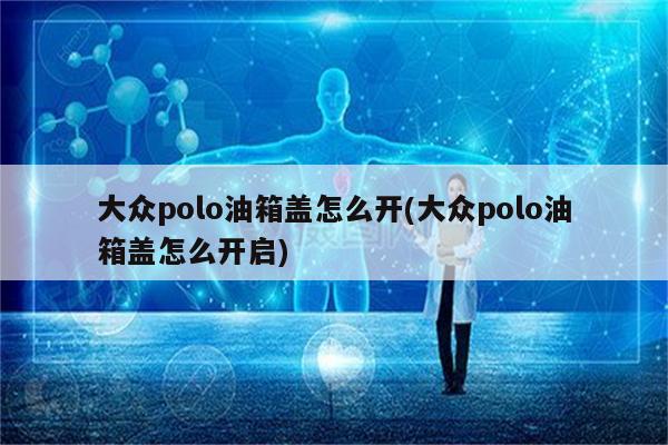 大众polo油箱盖怎么开(大众polo油箱盖怎么开启)