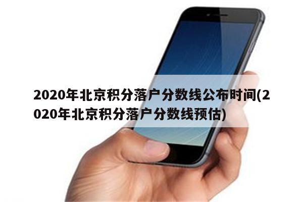 2020年北京积分落户分数线公布时间(2020年北京积分落户分数线预估)