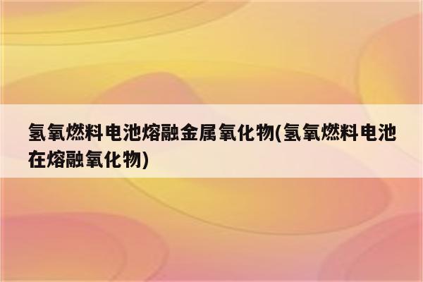 氢氧燃料电池熔融金属氧化物(氢氧燃料电池在熔融氧化物)