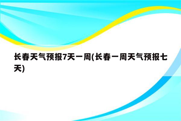 长春天气预报7天一周(长春一周天气预报七天)