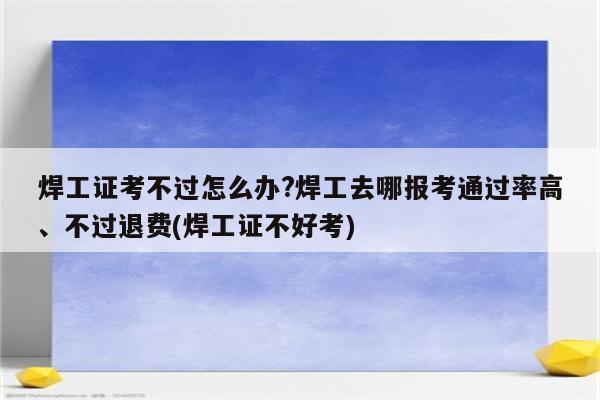 焊工证考不过怎么办?焊工去哪报考通过率高、不过退费(焊工证不好考)