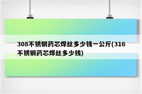 308不锈钢药芯焊丝多少钱一公斤(316不锈钢药芯焊丝多少钱)