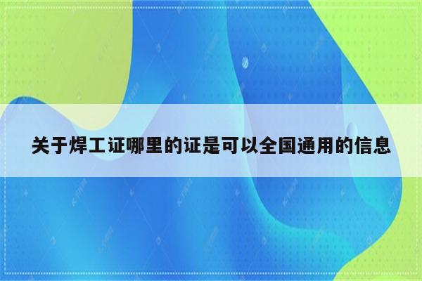 关于焊工证哪里的证是可以全国通用的信息