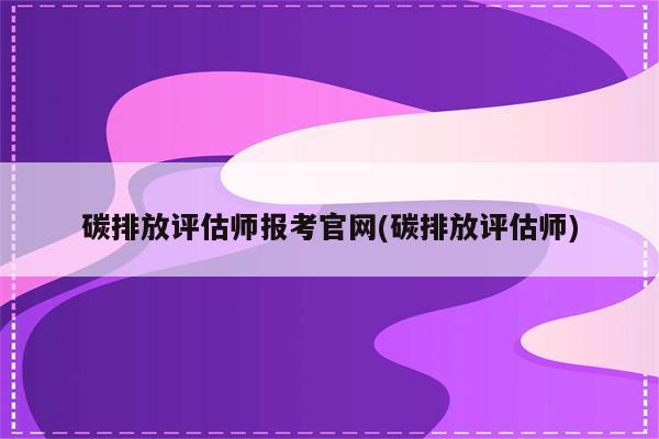 碳排放评估师报考官网(碳排放评估师)