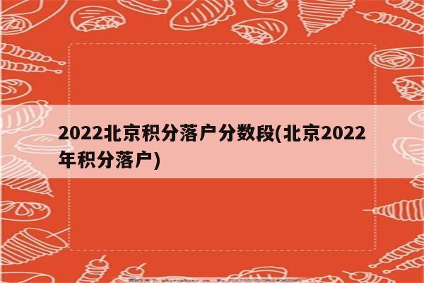 2022北京积分落户分数段(北京2022年积分落户)