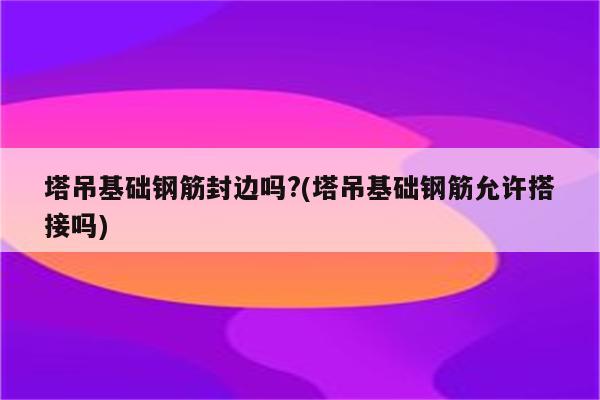 塔吊基础钢筋封边吗?(塔吊基础钢筋允许搭接吗)