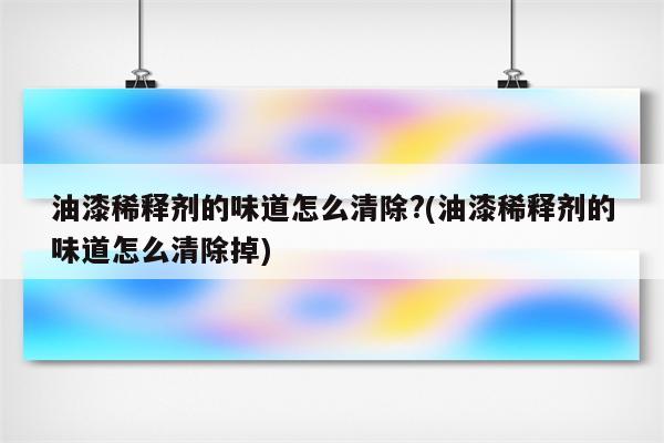 油漆稀释剂的味道怎么清除?(油漆稀释剂的味道怎么清除掉)