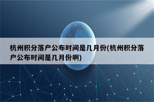 杭州积分落户公布时间是几月份(杭州积分落户公布时间是几月份啊)