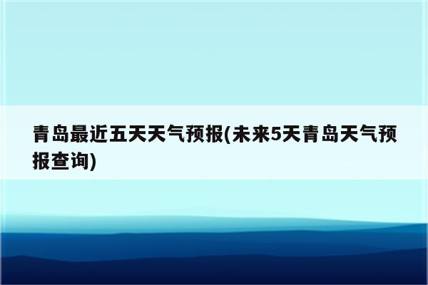 青岛最近五天天气预报(未来5天青岛天气预报查询)