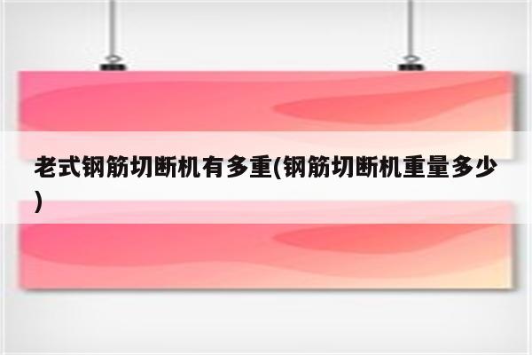 老式钢筋切断机有多重(钢筋切断机重量多少)