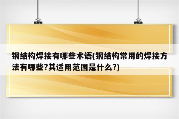 钢结构焊接有哪些术语(钢结构常用的焊接方法有哪些?其适用范围是什么?)