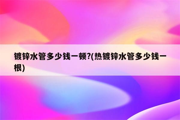 镀锌水管多少钱一顿?(热镀锌水管多少钱一根)