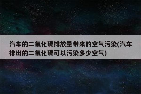 汽车的二氧化碳排放量带来的空气污染(汽车排出的二氧化碳可以污染多少空气)