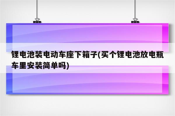 锂电池装电动车座下箱子(买个锂电池放电瓶车里安装简单吗)