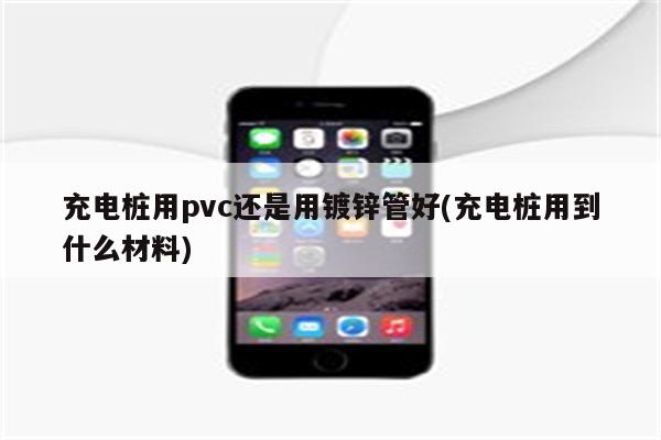 充电桩用pvc还是用镀锌管好(充电桩用到什么材料)