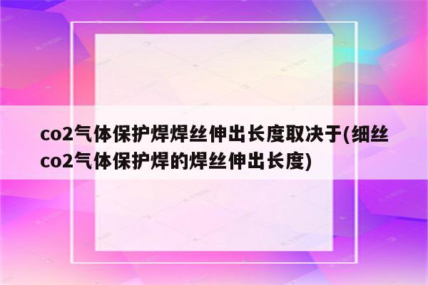 co2气体保护焊焊丝伸出长度取决于(细丝co2气体保护焊的焊丝伸出长度)