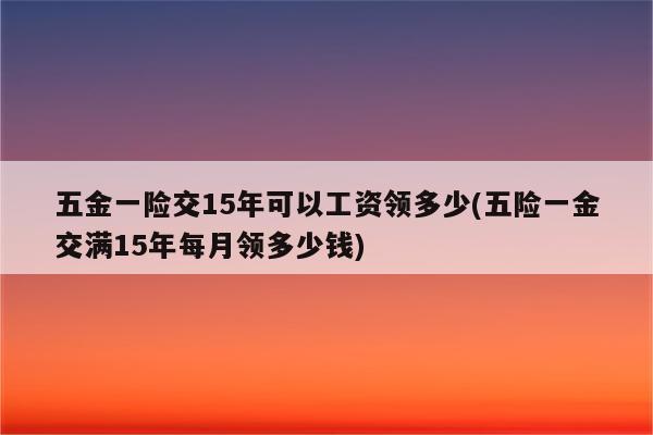 五金一险交15年可以工资领多少(五险一金交满15年每月领多少钱)