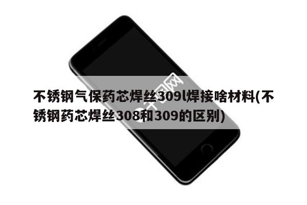 不锈钢气保药芯焊丝309l焊接啥材料(不锈钢药芯焊丝308和309的区别)