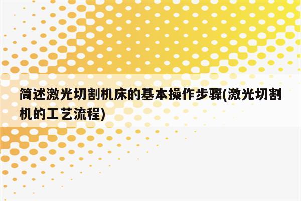 简述激光切割机床的基本操作步骤(激光切割机的工艺流程)