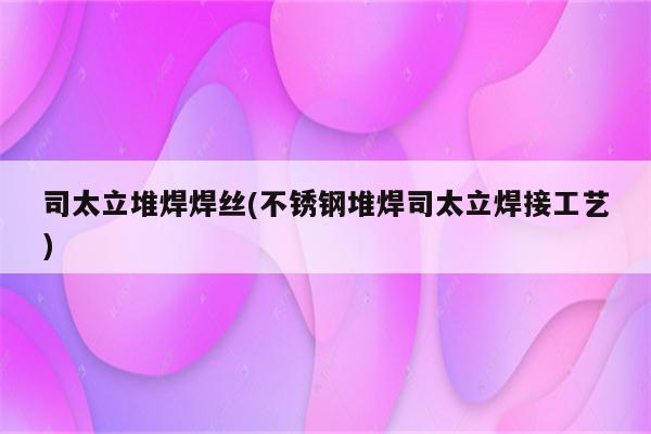 司太立堆焊焊丝(不锈钢堆焊司太立焊接工艺)