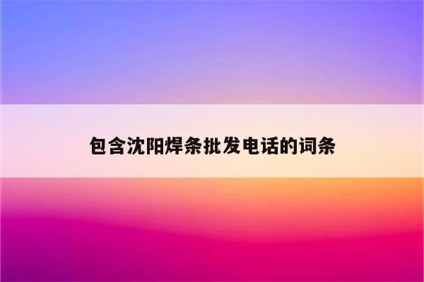 包含沈阳焊条批发电话的词条