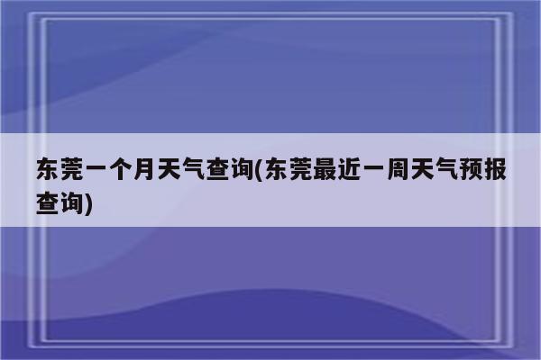 东莞一个月天气查询(东莞最近一周天气预报查询)