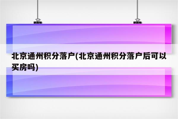 北京通州积分落户(北京通州积分落户后可以买房吗)