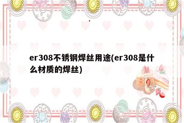 er308不锈钢焊丝用途(er308是什么材质的焊丝)