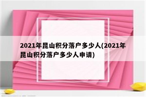 2021年昆山积分落户多少人(2021年昆山积分落户多少人申请)