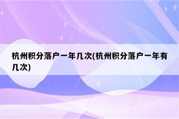 杭州积分落户一年几次(杭州积分落户一年有几次)