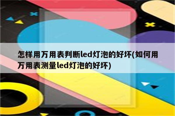 怎样用万用表判断led灯泡的好坏(如何用万用表测量led灯泡的好坏)