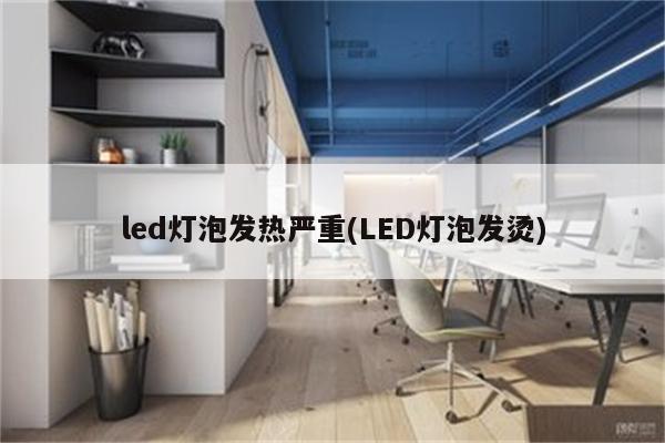 led灯泡发热严重(LED灯泡发烫)