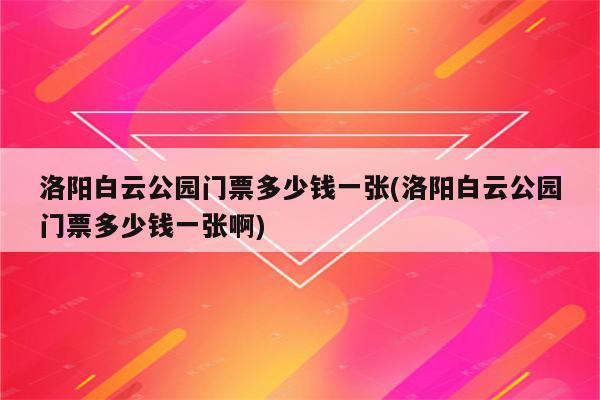 洛阳白云公园门票多少钱一张(洛阳白云公园门票多少钱一张啊)