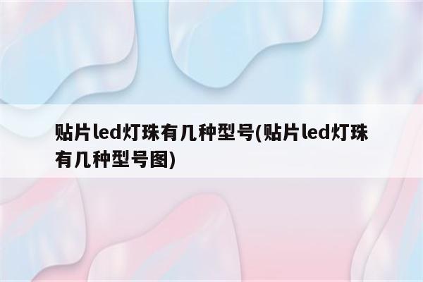 贴片led灯珠有几种型号(贴片led灯珠有几种型号图)