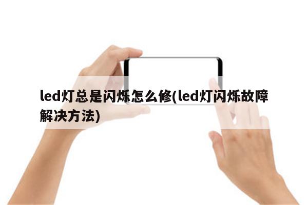 led灯总是闪烁怎么修(led灯闪烁故障解决方法)