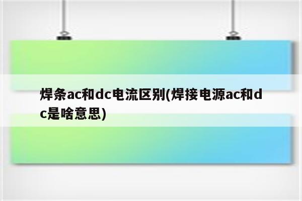 焊条ac和dc电流区别(焊接电源ac和dc是啥意思)