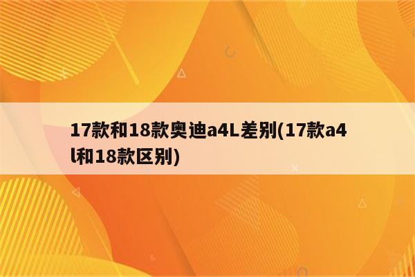 17款和18款奥迪a4L差别(17款a4l和18款区别)