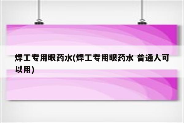 焊工专用眼药水(焊工专用眼药水 普通人可以用)