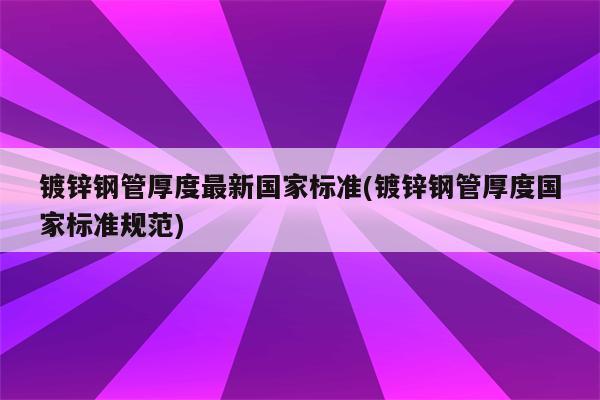 镀锌钢管厚度最新国家标准(镀锌钢管厚度国家标准规范)