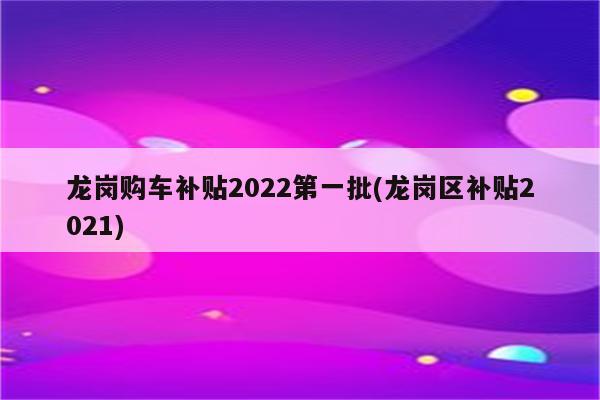 龙岗购车补贴2022第一批(龙岗区补贴2021)