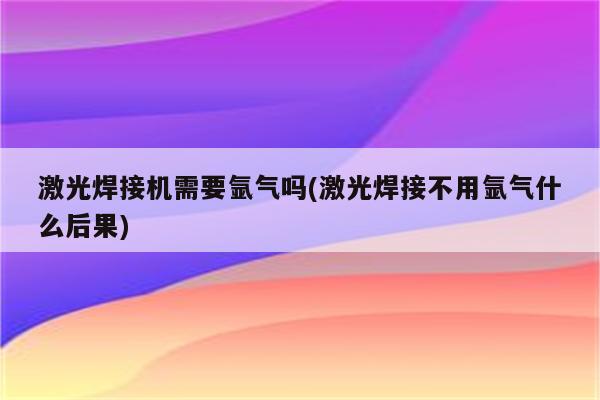 激光焊接机需要氩气吗(激光焊接不用氩气什么后果)