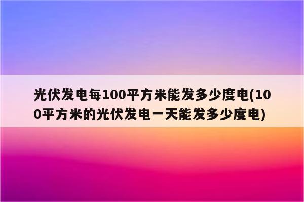 光伏发电每100平方米能发多少度电(100平方米的光伏发电一天能发多少度电)