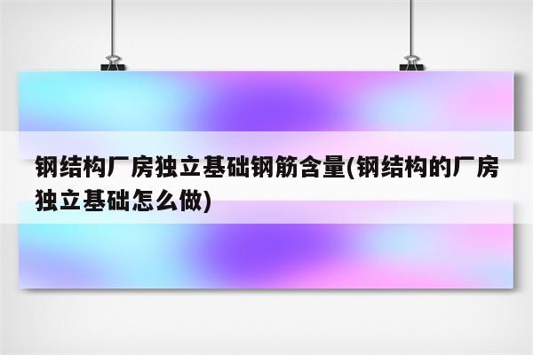 钢结构厂房独立基础钢筋含量(钢结构的厂房独立基础怎么做)