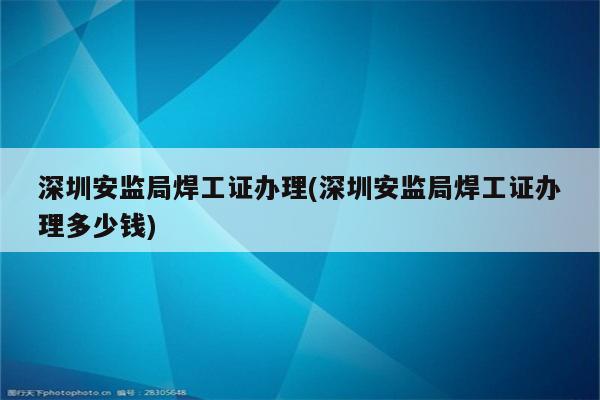 深圳安监局焊工证办理(深圳安监局焊工证办理多少钱)