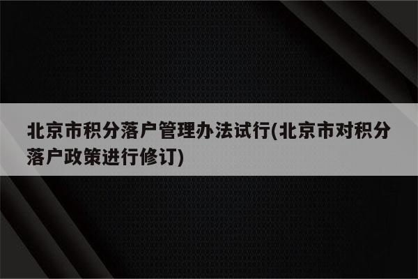 北京市积分落户管理办法试行(北京市对积分落户政策进行修订)