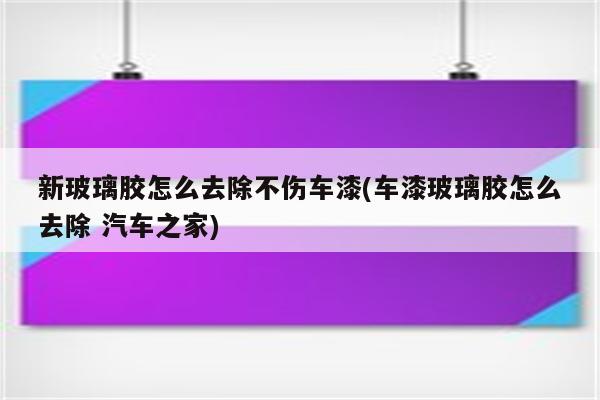 新玻璃胶怎么去除不伤车漆(车漆玻璃胶怎么去除 汽车之家)