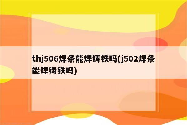 thj506焊条能焊铸铁吗(j502焊条能焊铸铁吗)