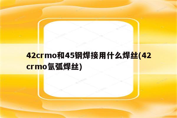 42crmo和45钢焊接用什么焊丝(42crmo氩弧焊丝)