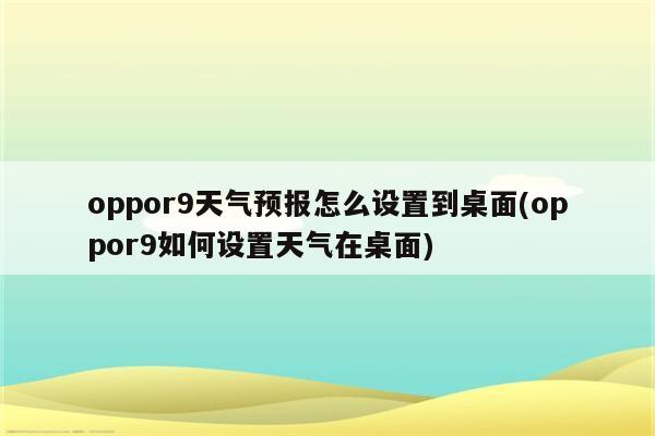 oppor9天气预报怎么设置到桌面(oppor9如何设置天气在桌面)