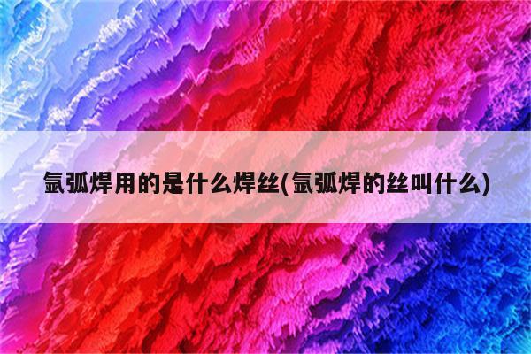 氩弧焊用的是什么焊丝(氩弧焊的丝叫什么)